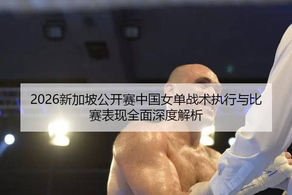2026新加坡公开赛中国女单战术执行与比赛表现全面深度解析