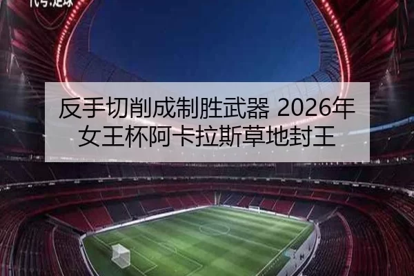 反手切削成制胜武器 2026年女王杯阿卡拉斯草地封王