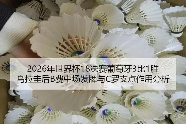 2026年世界杯18决赛葡萄牙3比1胜乌拉圭后B费中场发牌与C罗支点作用分析